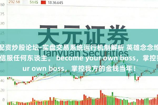 配资炒股论坛-实盘交易系统运行机制解析 英雄念念维:信服运谈,不信服任何东谈主。 become your own boss,掌控我方的金钱当年!