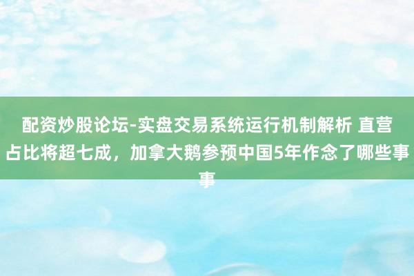 配资炒股论坛-实盘交易系统运行机制解析 直营占比将超七成,加拿大鹅参预中国5年作念了哪些事