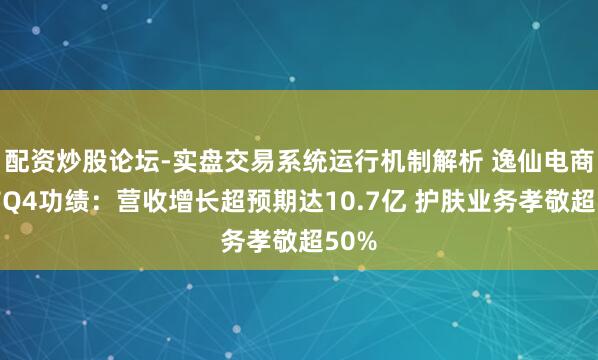 配资炒股论坛-实盘交易系统运行机制解析 逸仙电商发布Q4功绩:营收增长超预期达10.7亿 护肤业务孝敬超50%