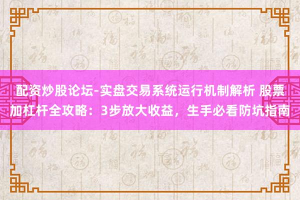 配资炒股论坛-实盘交易系统运行机制解析 股票加杠杆全攻略：3步放大收益，生手必看防坑指南