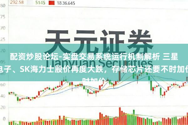 配资炒股论坛-实盘交易系统运行机制解析 三星电子、SK海力士股价再度大跌，存储芯片还要不时加价