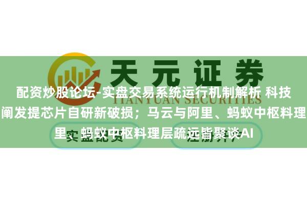 配资炒股论坛-实盘交易系统运行机制解析 科技周报｜政府责任阐发提芯片自研新破损；马云与阿里、蚂蚁中枢料理层疏远皆聚谈AI
