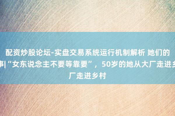 配资炒股论坛-实盘交易系统运行机制解析 她们的故事|“女东说念主不要等靠要”,50岁的她从大厂走进乡村