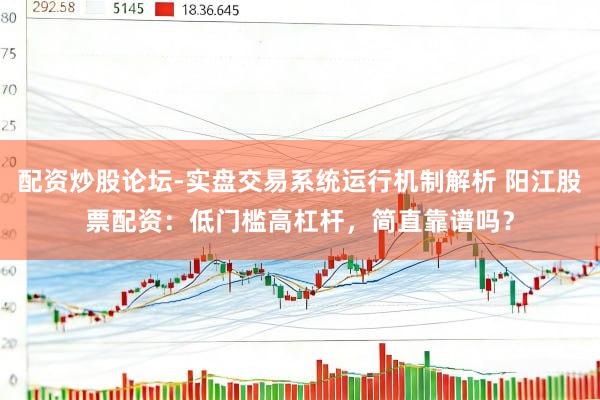 配资炒股论坛-实盘交易系统运行机制解析 阳江股票配资：低门槛高杠杆，简直靠谱吗？