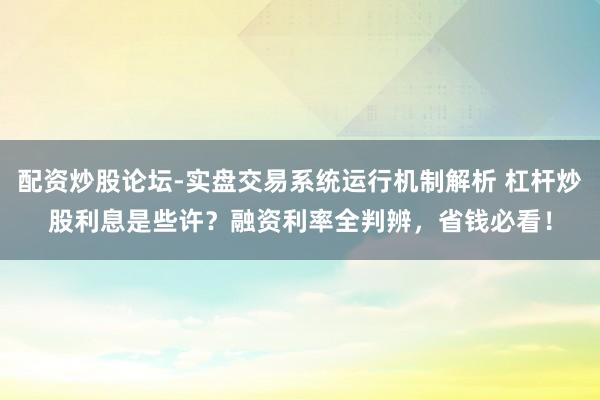 配资炒股论坛-实盘交易系统运行机制解析 杠杆炒股利息是些许？融资利率全判辨，省钱必看！