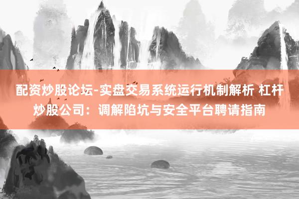 配资炒股论坛-实盘交易系统运行机制解析 杠杆炒股公司:调解陷坑与安全平台聘请指南