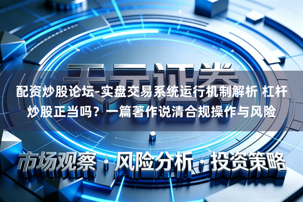 配资炒股论坛-实盘交易系统运行机制解析 杠杆炒股正当吗?一篇著作说清合规操作与风险