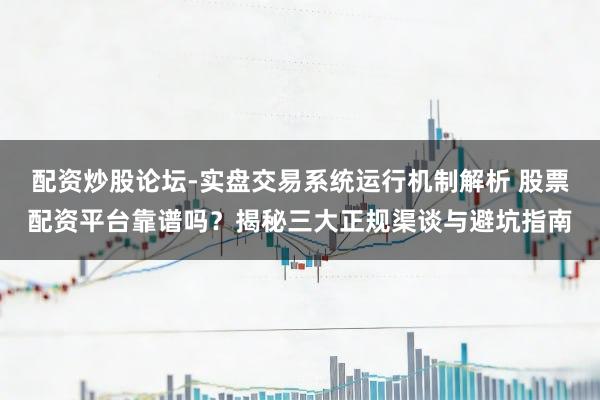 配资炒股论坛-实盘交易系统运行机制解析 股票配资平台靠谱吗？揭秘三大正规渠谈与避坑指南