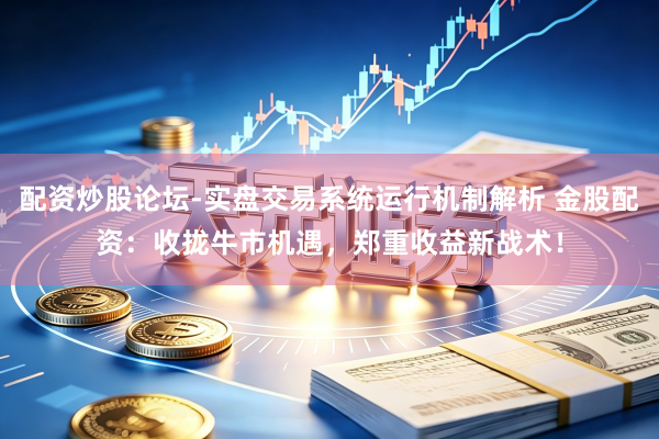 配资炒股论坛-实盘交易系统运行机制解析 金股配资：收拢牛市机遇，郑重收益新战术！
