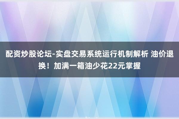 配资炒股论坛-实盘交易系统运行机制解析 油价退换！加满一箱油少花22元掌握