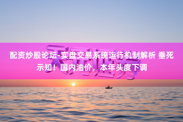 配资炒股论坛-实盘交易系统运行机制解析 垂死示知！国内油价，本年头度下调