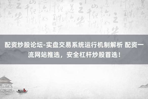 配资炒股论坛-实盘交易系统运行机制解析 配资一流网站推选，安全杠杆炒股首选！
