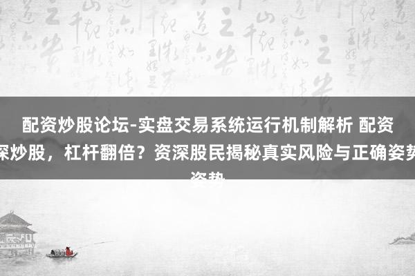 配资炒股论坛-实盘交易系统运行机制解析 配资深炒股，杠杆翻倍？资深股民揭秘真实风险与正确姿势