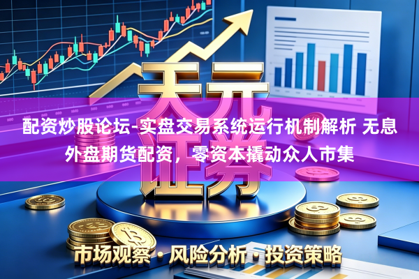 配资炒股论坛-实盘交易系统运行机制解析 无息外盘期货配资，零资本撬动众人市集