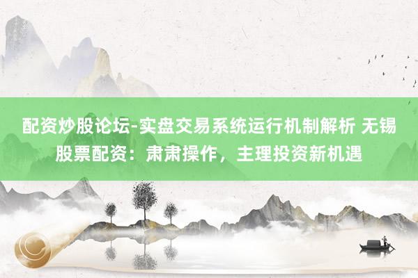 配资炒股论坛-实盘交易系统运行机制解析 无锡股票配资：肃肃操作，主理投资新机遇