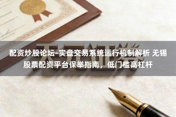 配资炒股论坛-实盘交易系统运行机制解析 无锡股票配资平台保举指南，低门槛高杠杆