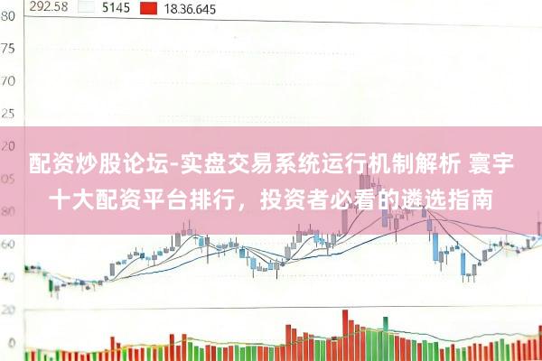 配资炒股论坛-实盘交易系统运行机制解析 寰宇十大配资平台排行，投资者必看的遴选指南