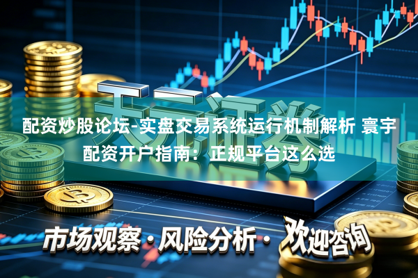 配资炒股论坛-实盘交易系统运行机制解析 寰宇配资开户指南：正规平台这么选
