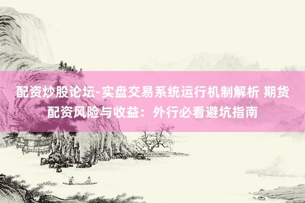 配资炒股论坛-实盘交易系统运行机制解析 期货配资风险与收益：外行必看避坑指南