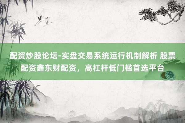配资炒股论坛-实盘交易系统运行机制解析 股票配资鑫东财配资，高杠杆低门槛首选平台