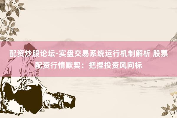 配资炒股论坛-实盘交易系统运行机制解析 股票配资行情默契：把捏投资风向标