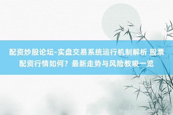配资炒股论坛-实盘交易系统运行机制解析 股票配资行情如何？最新走势与风险教唆一览