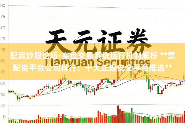 配资炒股论坛-实盘交易系统运行机制解析 **票配资平台公司排行：十大正规安全平台推选**