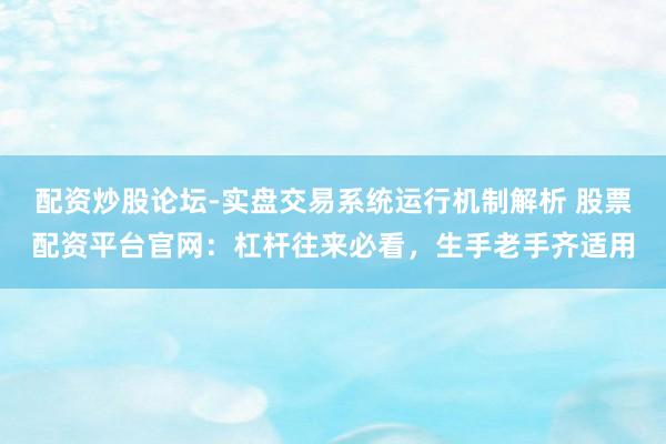 配资炒股论坛-实盘交易系统运行机制解析 股票配资平台官网：杠杆往来必看，生手老手齐适用