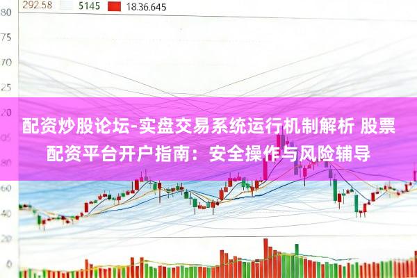 配资炒股论坛-实盘交易系统运行机制解析 股票配资平台开户指南：安全操作与风险辅导