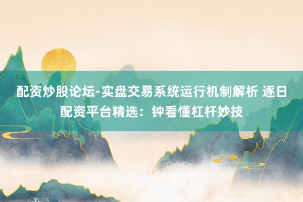 配资炒股论坛-实盘交易系统运行机制解析 逐日配资平台精选：钟看懂杠杆妙技