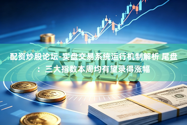 配资炒股论坛-实盘交易系统运行机制解析 尾盘：三大指数本周均有望录得涨幅