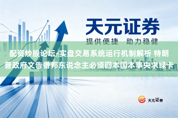 配资炒股论坛-实盘交易系统运行机制解析 特朗普政府文告番邦东说念主必须回本国本事央求绿卡