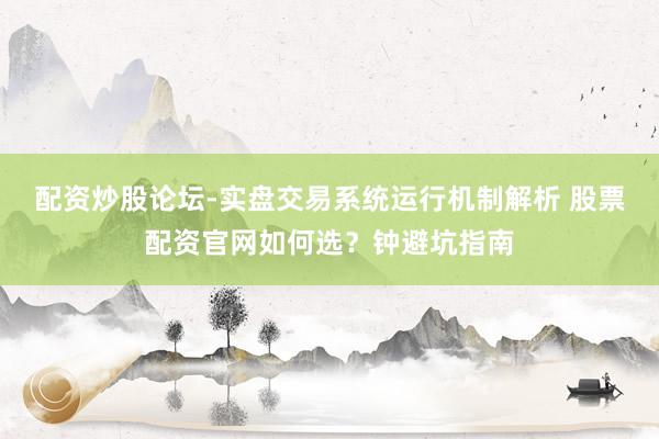 配资炒股论坛-实盘交易系统运行机制解析 股票配资官网如何选？钟避坑指南