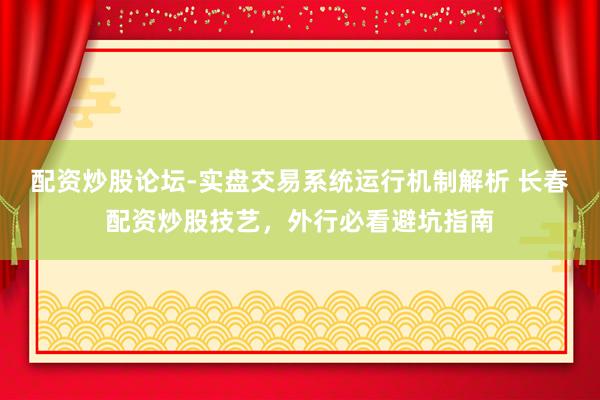 配资炒股论坛-实盘交易系统运行机制解析 长春配资炒股技艺，外行必看避坑指南