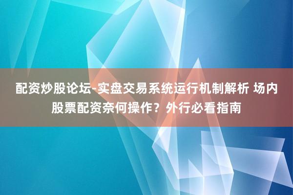 配资炒股论坛-实盘交易系统运行机制解析 场内股票配资奈何操作?外行必看指南