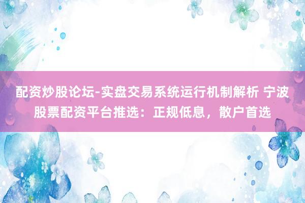 配资炒股论坛-实盘交易系统运行机制解析 宁波股票配资平台推选:正规低息,散户首选