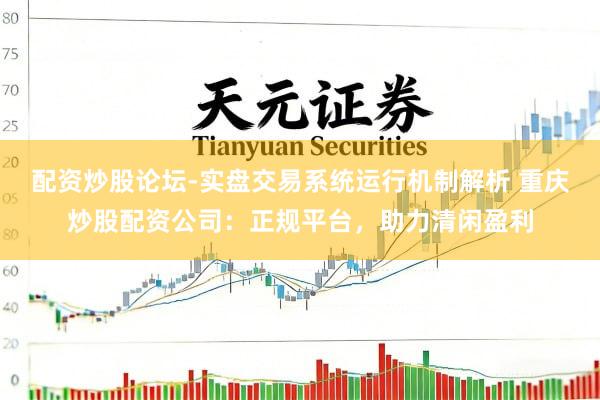 配资炒股论坛-实盘交易系统运行机制解析 重庆炒股配资公司：正规平台，助力清闲盈利