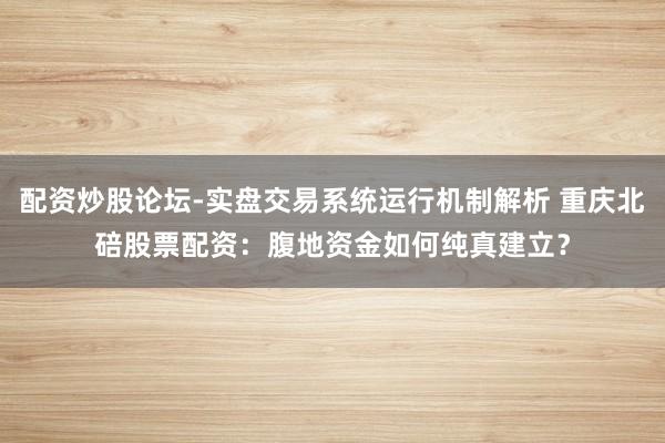配资炒股论坛-实盘交易系统运行机制解析 重庆北碚股票配资：腹地资金如何纯真建立？