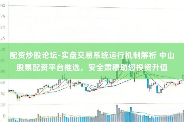 配资炒股论坛-实盘交易系统运行机制解析 中山股票配资平台推选，安全肃穆助您投资升值