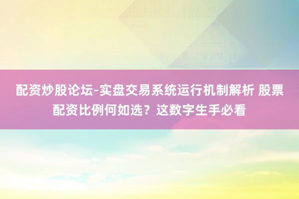 配资炒股论坛-实盘交易系统运行机制解析 股票配资比例何如选？这数字生手必看