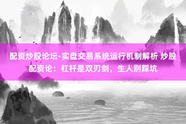 配资炒股论坛-实盘交易系统运行机制解析 炒股配资论：杠杆是双刃剑，生人别踩坑