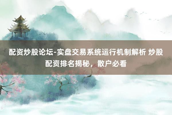 配资炒股论坛-实盘交易系统运行机制解析 炒股配资排名揭秘，散户必看