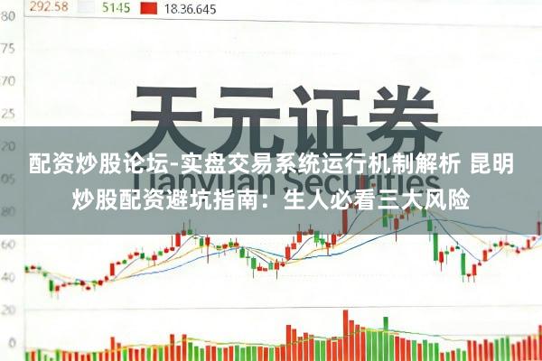 配资炒股论坛-实盘交易系统运行机制解析 昆明炒股配资避坑指南：生人必看三大风险