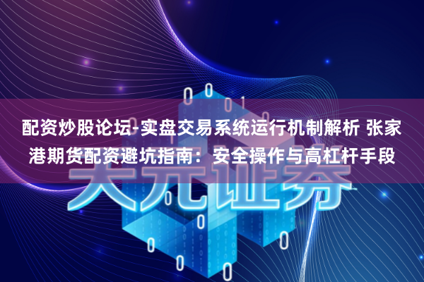 配资炒股论坛-实盘交易系统运行机制解析 张家港期货配资避坑指南：安全操作与高杠杆手段