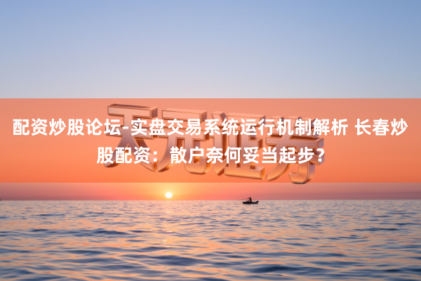 配资炒股论坛-实盘交易系统运行机制解析 长春炒股配资：散户奈何妥当起步？