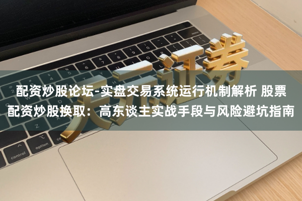 配资炒股论坛-实盘交易系统运行机制解析 股票配资炒股换取：高东谈主实战手段与风险避坑指南
