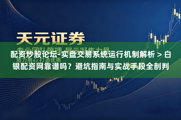 配资炒股论坛-实盘交易系统运行机制解析 > 白银配资网靠谱吗？避坑指南与实战手段全剖判