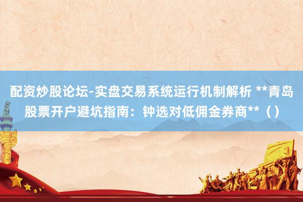 配资炒股论坛-实盘交易系统运行机制解析 **青岛股票开户避坑指南：钟选对低佣金券商**（）