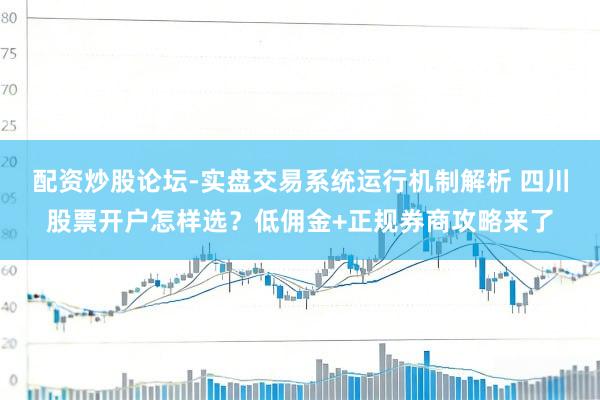 配资炒股论坛-实盘交易系统运行机制解析 四川股票开户怎样选？低佣金+正规券商攻略来了