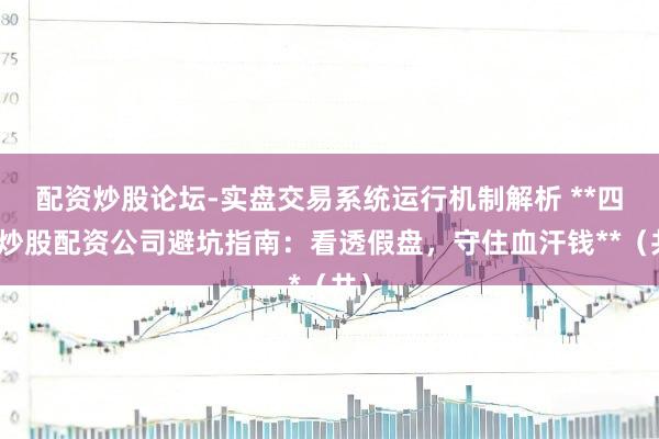 配资炒股论坛-实盘交易系统运行机制解析 **四川炒股配资公司避坑指南：看透假盘，守住血汗钱**（共）